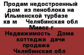 Продам недостроенный дом  из пеноблока на Ильменской турбазе, 100кв.м. - Челябинская обл., Миасс г. Недвижимость » Дома, коттеджи, дачи продажа   . Челябинская обл.,Миасс г.